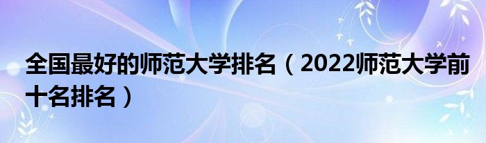 全国最好的师范大学排名（2022师范大学前十名排名）