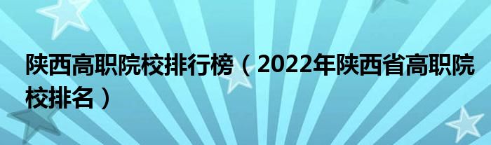 陕西高职院校排行榜（2022年陕西省高职院校排名）