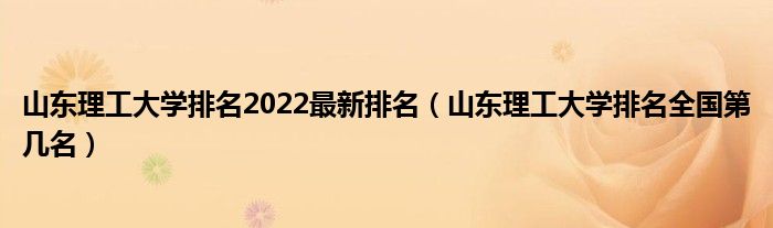 山东理工大学排名2022最新排名（山东理工大学排名全国第几名）