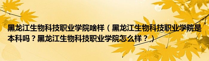 黑龙江生物科技职业学院啥样（黑龙江生物科技职业学院是本科吗？黑龙江生物科技职业学院怎么样？）