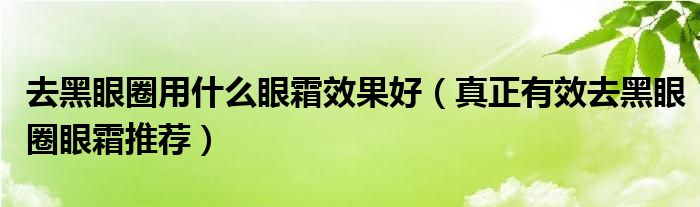 去黑眼圈用什么眼霜效果好（真正有效去黑眼圈眼霜推荐）