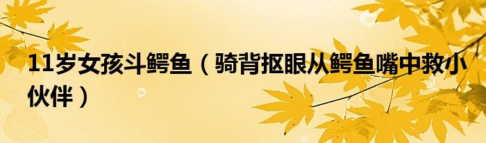 11岁女孩斗鳄鱼（骑背抠眼从鳄鱼嘴中救小伙伴）