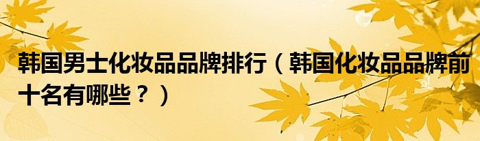 韩国男士化妆品品牌排行（韩国化妆品品牌前十名有哪些？）
