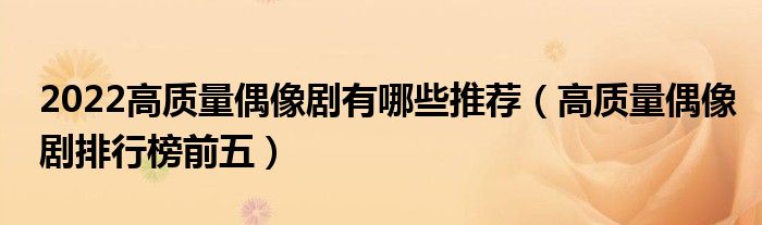 2022高质量偶像剧有哪些推荐（高质量偶像剧排行榜前五）