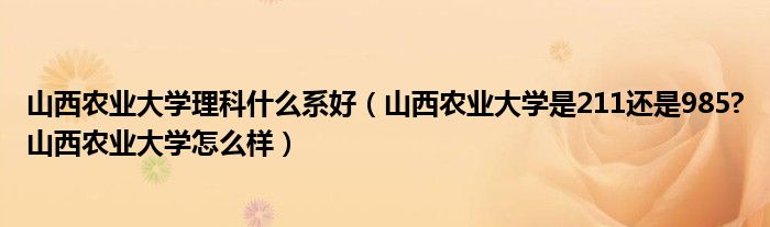 山西农业大学理科什么系好（山西农业大学是211还是985?山西农业大学怎么样）