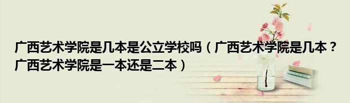 广西艺术学院是几本是公立学校吗（广西艺术学院是几本？广西艺术学院是一本还是二本）