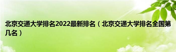 北京交通大学排名2022最新排名（北京交通大学排名全国第几名）