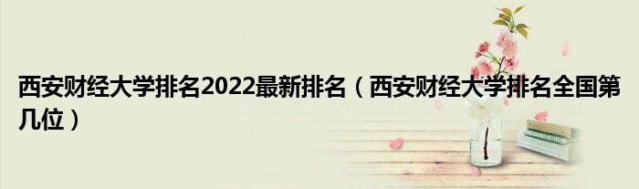 西安财经大学排名2022最新排名（西安财经大学排名全国第几位）