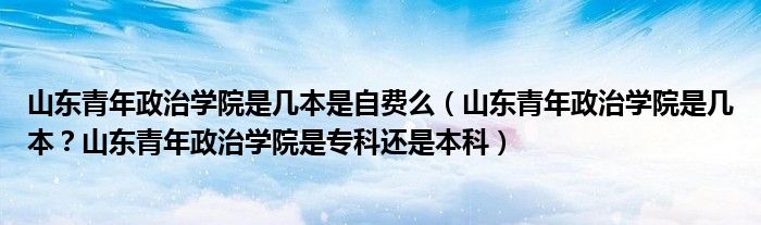 山东青年政治学院是几本是自费么（山东青年政治学院是几本？山东青年政治学院是专科还是本科）