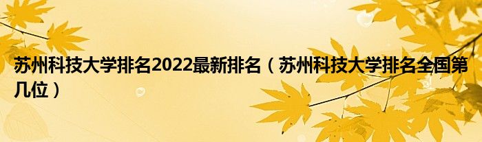 苏州科技大学排名2022最新排名（苏州科技大学排名全国第几位）