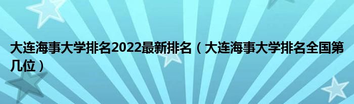 大连海事大学排名2022最新排名（大连海事大学排名全国第几位）