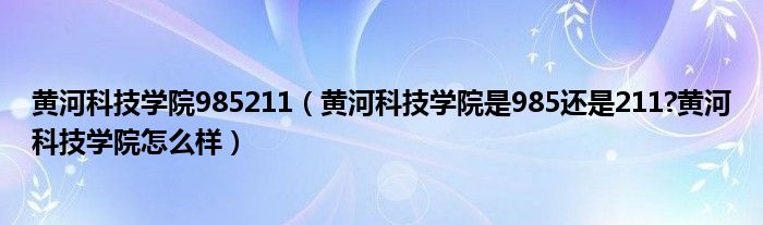 黄河科技学院985211（黄河科技学院是985还是211?黄河科技学院怎么样）