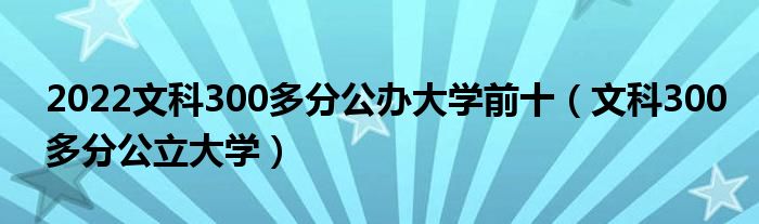 2022文科300多分公办大学前十（文科300多分公立大学）