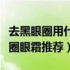 去黑眼圈用什么眼霜效果好（真正有效去黑眼圈眼霜推荐）