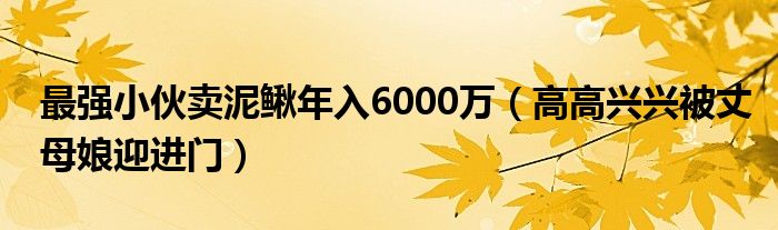 最强小伙卖泥鳅年入6000万（高高兴兴被丈母娘迎进门）