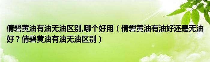倩碧黄油有油无油区别,哪个好用（倩碧黄油有油好还是无油好？倩碧黄油有油无油区别）