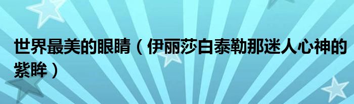 世界最美的眼睛（伊丽莎白泰勒那迷人心神的紫眸）