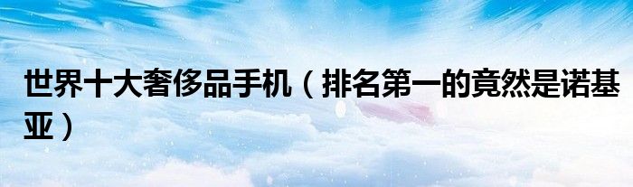 世界十大奢侈品手机（排名第一的竟然是诺基亚）