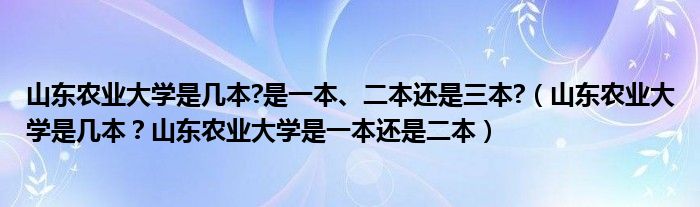 山东农业大学是几本?是一本、二本还是三本?（山东农业大学是几本？山东农业大学是一本还是二本）