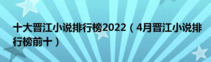 十大晋江小说排行榜2022（4月晋江小说排行榜前十）