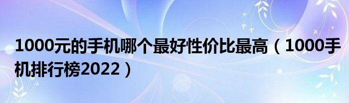 1000元的手机哪个最好性价比最高（1000手机排行榜2022）