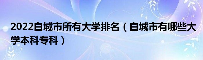 2022白城市所有大学排名（白城市有哪些大学本科专科）