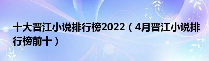 十大晋江小说排行榜2022（4月晋江小说排行榜前十）