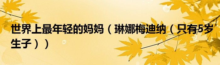 世界上最年轻的妈妈（琳娜梅迪纳（只有5岁生子））