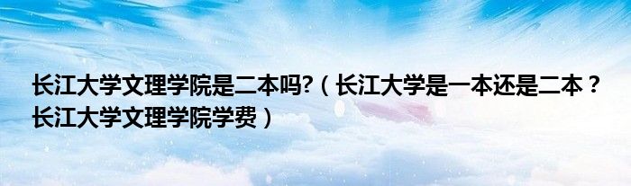 长江大学文理学院是二本吗?（长江大学是一本还是二本？长江大学文理学院学费）
