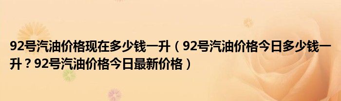 92号汽油价格现在多少钱一升（92号汽油价格今日多少钱一升？92号汽油价格今日最新价格）