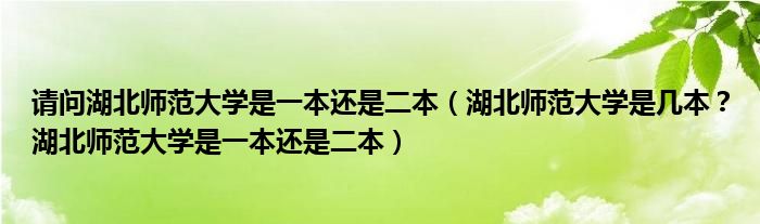 请问湖北师范大学是一本还是二本（湖北师范大学是几本？湖北师范大学是一本还是二本）