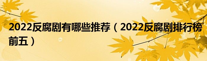 2022反腐剧有哪些推荐（2022反腐剧排行榜前五）