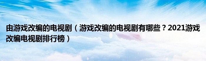 由游戏改编的电视剧（游戏改编的电视剧有哪些？2021游戏改编电视剧排行榜）