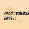 2022年女生就业最好的十大专业（2022年女生最吃香的专业排行）