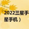 2022三星手机推荐（2022年最值得购买的三星手机）