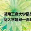 湖南工商大学是重点大学吗（湖南工商大学是几本？湖南工商大学是双一流吗？）