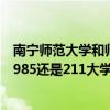 南宁师范大学和师园学院哪个好（南宁师范大学师园学院是985还是211大学?南宁师范大学师园学院怎么样）