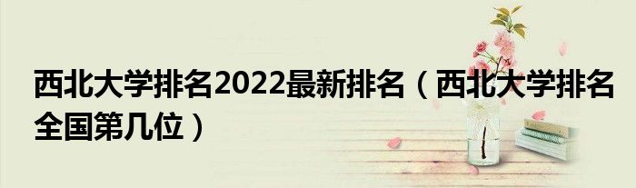 西北大学排名2022最新排名（西北大学排名全国第几位）