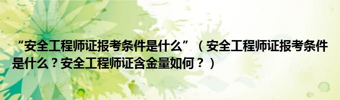 “安全工程师证报考条件是什么”（安全工程师证报考条件是什么？安全工程师证含金量如何？）