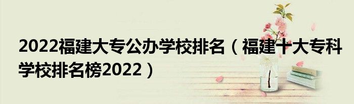 2022福建大专公办学校排名（福建十大专科学校排名榜2022）