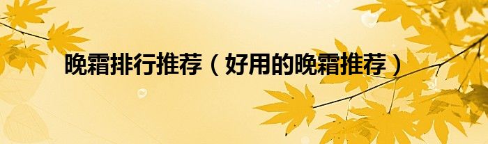 晚霜排行推荐（好用的晚霜推荐）