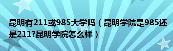 昆明有211或985大学吗（昆明学院是985还是211?昆明学院怎么样）