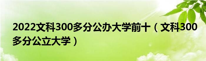 2022文科300多分公办大学前十（文科300多分公立大学）