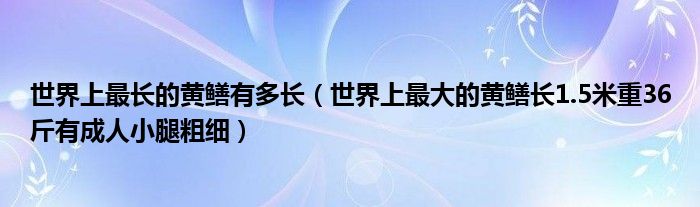 世界上最长的黄鳝有多长（世界上最大的黄鳝长1.5米重36斤有成人小腿粗细）