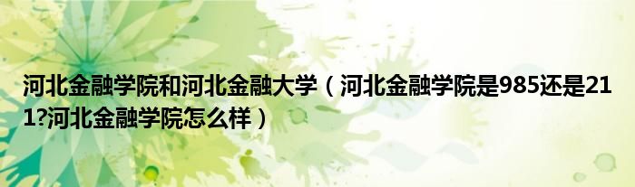 河北金融学院和河北金融大学（河北金融学院是985还是211?河北金融学院怎么样）
