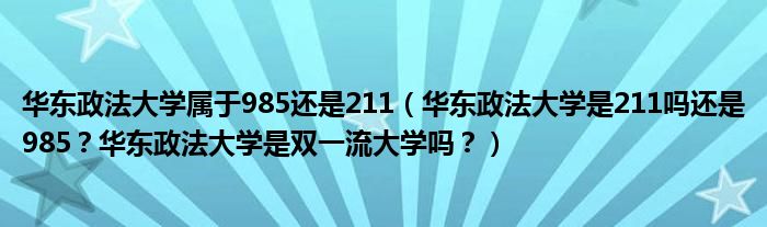 华东政法大学属于985还是211（华东政法大学是211吗还是985？华东政法大学是双一流大学吗？）