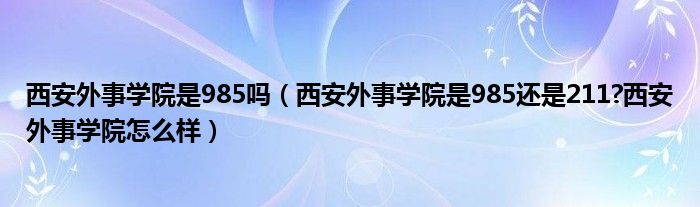 西安外事学院是985吗（西安外事学院是985还是211?西安外事学院怎么样）