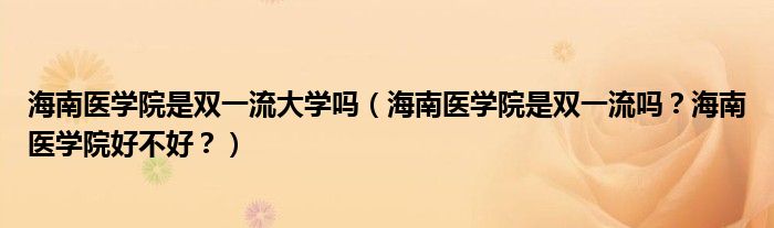 海南医学院是双一流大学吗（海南医学院是双一流吗？海南医学院好不好？）