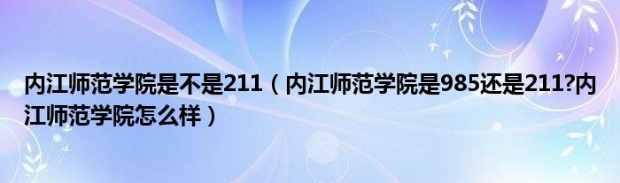 内江师范学院是不是211（内江师范学院是985还是211?内江师范学院怎么样）