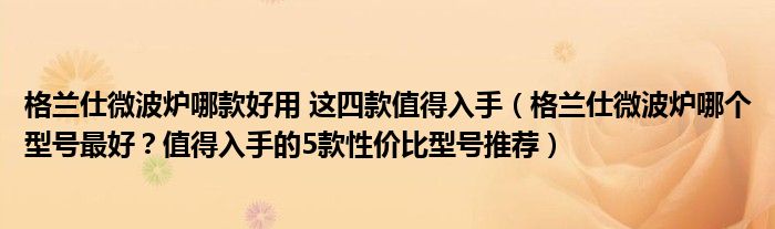 格兰仕微波炉哪款好用 这四款值得入手（格兰仕微波炉哪个型号最好？值得入手的5款性价比型号推荐）